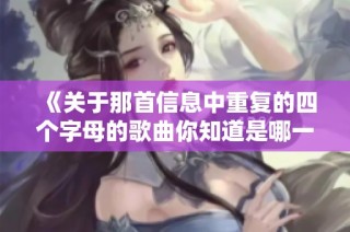 《关于那首信息中重复的四个字母的歌曲你知道是哪一首吗》