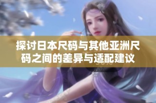 探讨日本尺码与其他亚洲尺码之间的差异与适配建议