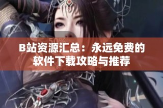 B站资源汇总：永远免费的软件下载攻略与推荐