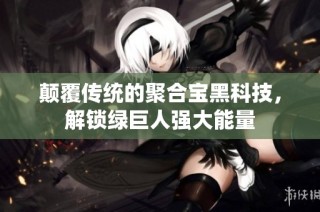 颠覆传统的聚合宝黑科技，解锁绿巨人强大能量