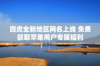 四虎全新地区网名上线 免费获取苹果用户专属福利