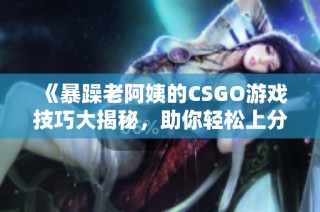 《暴躁老阿姨的CSGO游戏技巧大揭秘，助你轻松上分》