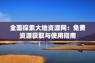 全面探索大地资源网：免费资源获取与使用指南