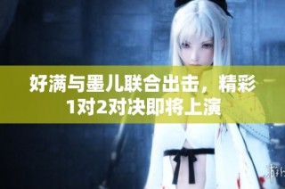 好满与墨儿联合出击，精彩1对2对决即将上演