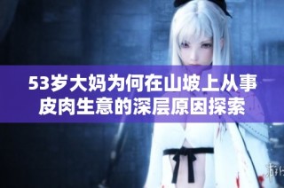 53岁大妈为何在山坡上从事皮肉生意的深层原因探索