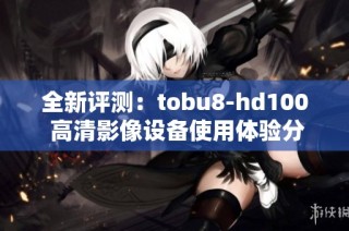 全新评测：tobu8-hd100 高清影像设备使用体验分享