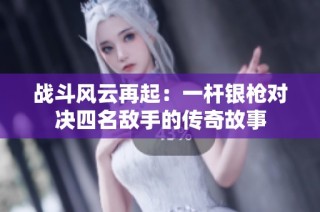 战斗风云再起：一杆银枪对决四名敌手的传奇故事