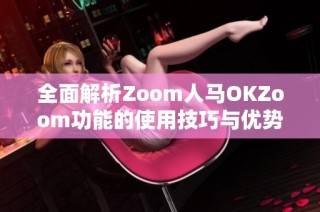 全面解析Zoom人马OKZoom功能的使用技巧与优势