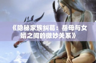 《隐秘家族纠葛：岳母与女婿之间的微妙关系》