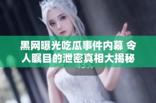 黑网曝光吃瓜事件内幕 令人瞩目的泄密真相大揭秘