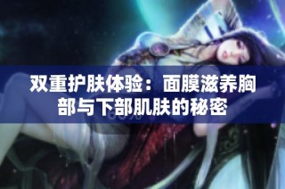 双重护肤体验：面膜滋养胸部与下部肌肤的秘密