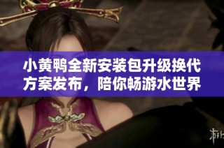 小黄鸭全新安装包升级换代方案发布，陪你畅游水世界