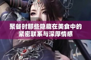 聚餐时那些隐藏在美食中的紧密联系与深厚情感