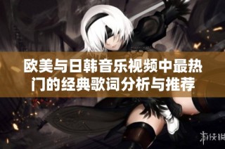 欧美与日韩音乐视频中最热门的经典歌词分析与推荐