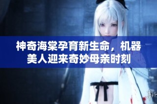 神奇海棠孕育新生命，机器美人迎来奇妙母亲时刻