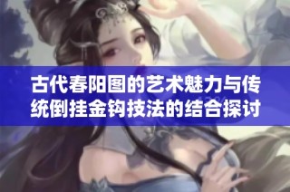 古代春阳图的艺术魅力与传统倒挂金钩技法的结合探讨