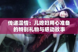 传递温情：儿媳妇用心准备的特别礼物与感动故事