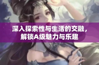 深入探索性与生活的交融，解锁A级魅力与乐趣