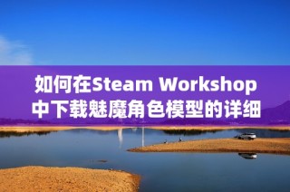 如何在Steam Workshop中下载魅魔角色模型的详细指南