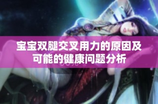 宝宝双腿交叉用力的原因及可能的健康问题分析