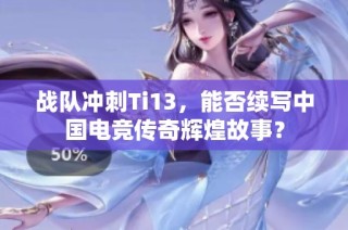 战队冲刺Ti13，能否续写中国电竞传奇辉煌故事？
