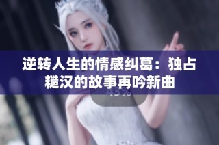 逆转人生的情感纠葛：独占糙汉的故事再吟新曲