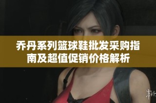 乔丹系列篮球鞋批发采购指南及超值促销价格解析