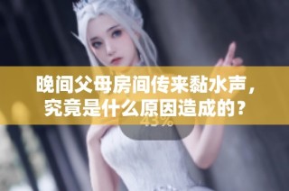 晚间父母房间传来黏水声，究竟是什么原因造成的？