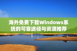 海外免费下载Windows系统的可靠途径与资源推荐