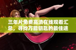 三年片免费高清在线观看汇总，寻找万能钥匙的最佳途径