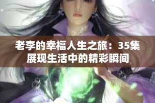 老李的幸福人生之旅：35集展现生活中的精彩瞬间