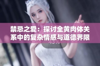 禁忌之爱：探讨全黄肉体关系中的复杂情感与道德界限
