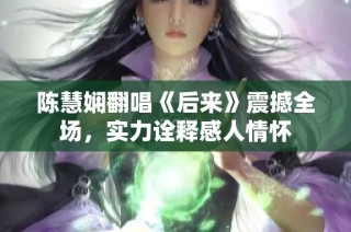 陈慧娴翻唱《后来》震撼全场，实力诠释感人情怀