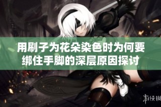 用刷子为花朵染色时为何要绑住手脚的深层原因探讨