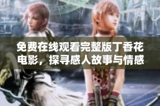 免费在线观看完整版丁香花电影，探寻感人故事与情感历程