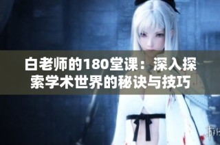 白老师的180堂课：深入探索学术世界的秘诀与技巧