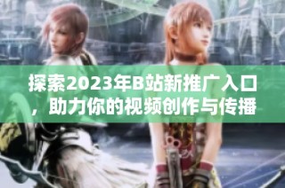 探索2023年B站新推广入口，助力你的视频创作与传播
