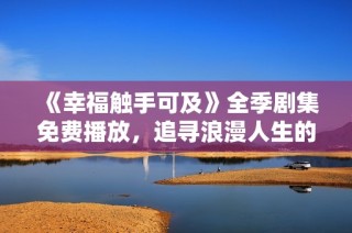 《幸福触手可及》全季剧集免费播放，追寻浪漫人生的美好瞬间