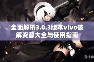 全面解析3.0.3版本vivo破解资源大全与使用指南