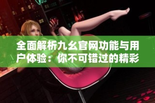 全面解析九幺官网功能与用户体验：你不可错过的精彩内容