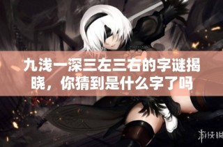 九浅一深三左三右的字谜揭晓，你猜到是什么字了吗