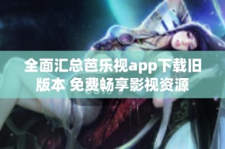 全面汇总芭乐视app下载旧版本 免费畅享影视资源