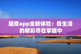 趣夜app全新体验：夜生活的精彩尽在掌握中
