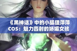《黑神话》中的小狐狸萍萍COS：魅力四射的娇媚女孩展现动人身姿