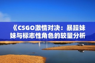 《CSGO激情对决：暴躁妹妹与标志性角色的较量分析》