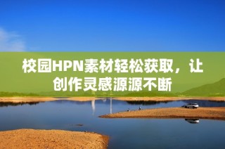 校园HPN素材轻松获取，让创作灵感源源不断