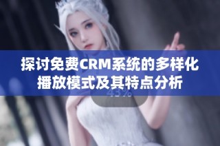 探讨免费CRM系统的多样化播放模式及其特点分析