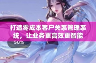 打造零成本客户关系管理系统，让业务更高效更智能