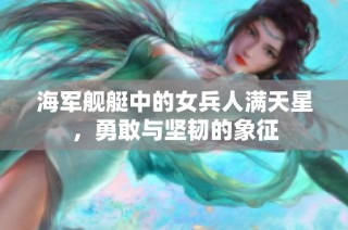 海军舰艇中的女兵人满天星，勇敢与坚韧的象征