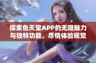 探索色天堂APP的无限魅力与独特功能，尽情体验视觉盛宴